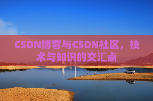 CSDN博客与CSDN社区,技术与知识的交汇点